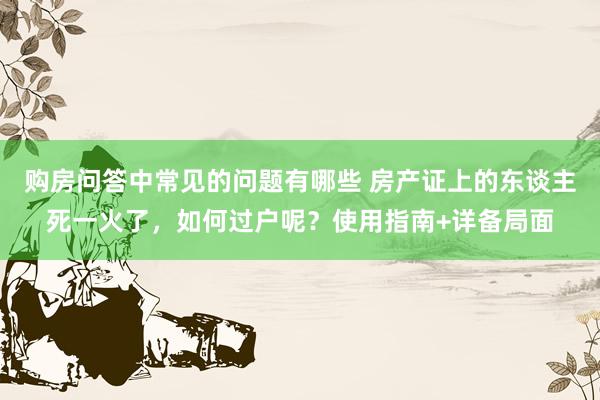 购房问答中常见的问题有哪些 房产证上的东谈主死一火了，如何过户呢？使用指南+详备局面