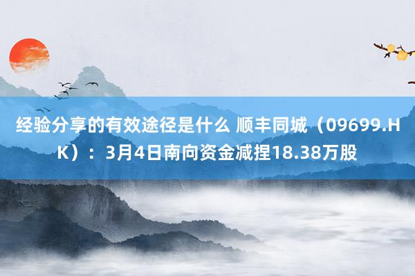 经验分享的有效途径是什么 顺丰同城（09699.HK）：3月4日南向资金减捏18.38万股