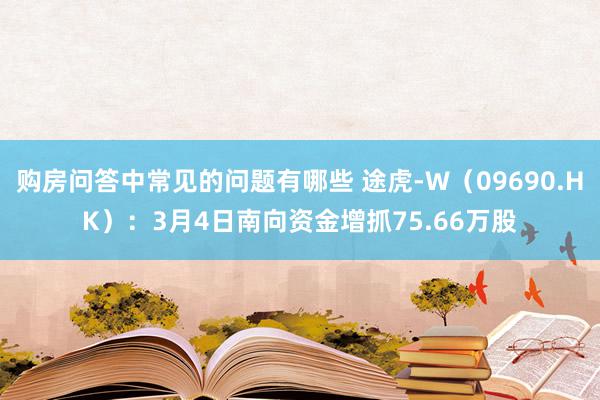 购房问答中常见的问题有哪些 途虎-W（09690.HK）：3月4日南向资金增抓75.66万股