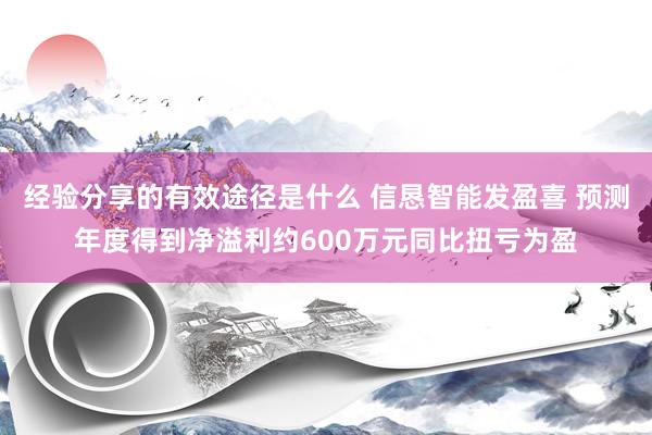 经验分享的有效途径是什么 信恳智能发盈喜 预测年度得到净溢利约600万元同比扭亏为盈