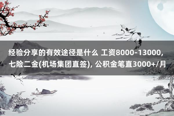 经验分享的有效途径是什么 工资8000-13000, 七险二金(机场集团直签), 公积金笔直3000+/月