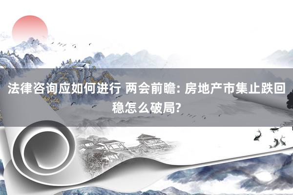 法律咨询应如何进行 两会前瞻: 房地产市集止跌回稳怎么破局?