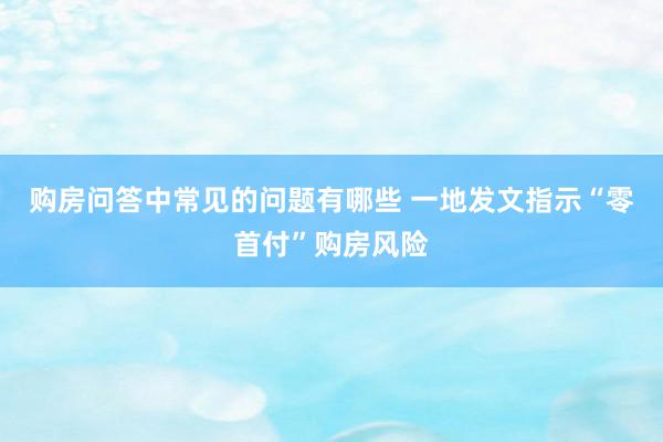 购房问答中常见的问题有哪些 一地发文指示“零首付”购房风险