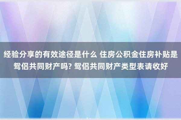 经验分享的有效途径是什么 住房公积金住房补贴是鸳侣共同财产吗? 鸳侣共同财产类型表请收好