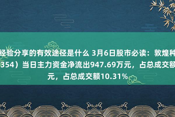 经验分享的有效途径是什么 3月6日股市必读：敦煌种业（600354）当日主力资金净流出947.69万元，占总成交额10.31%