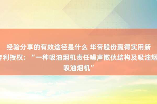 经验分享的有效途径是什么 华帝股份赢得实用新式专利授权：“一种吸油烟机责任噪声散伙结构及吸油烟机”