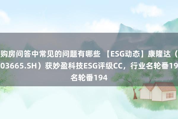 购房问答中常见的问题有哪些 【ESG动态】康隆达（603665.SH）获妙盈科技ESG评级CC，行业名轮番194