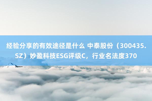 经验分享的有效途径是什么 中泰股份（300435.SZ）妙盈科技ESG评级C，行业名法度370