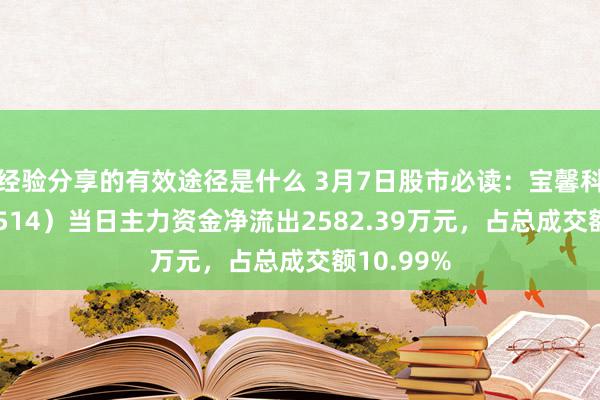 经验分享的有效途径是什么 3月7日股市必读：宝馨科技（002514）当日主力资金净流出2582.39万元，占总成交额10.99%