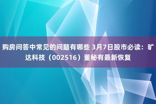 购房问答中常见的问题有哪些 3月7日股市必读：旷达科技（002516）董秘有最新恢复