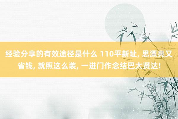 经验分享的有效途径是什么 110平新址, 思漂亮又省钱, 就照这么装, 一进门作念结巴太贤达!