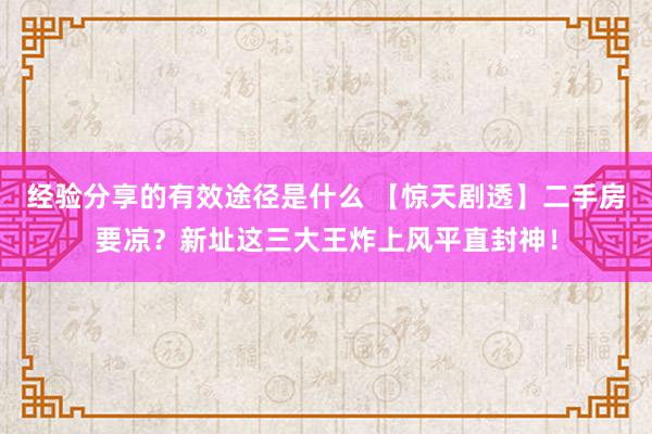 经验分享的有效途径是什么 【惊天剧透】二手房要凉？新址这三大王炸上风平直封神！