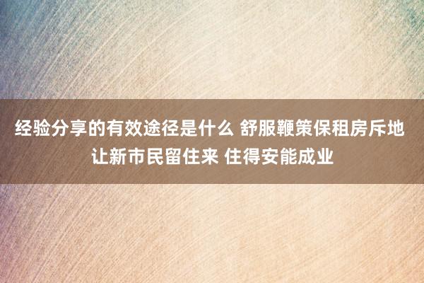 经验分享的有效途径是什么 舒服鞭策保租房斥地 让新市民留住来 住得安能成业