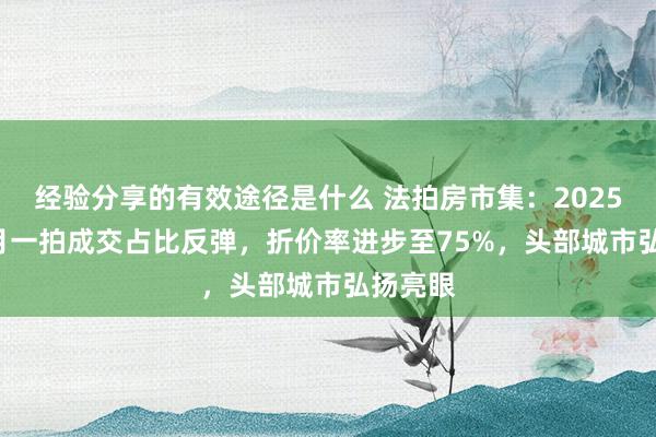 经验分享的有效途径是什么 法拍房市集：2025年1-2月一拍成交占比反弹，折价率进步至75%，头部城市弘扬亮眼