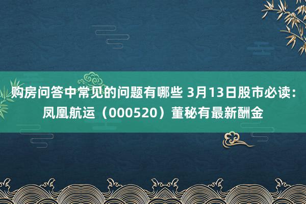 购房问答中常见的问题有哪些 3月13日股市必读：凤凰航运（000520）董秘有最新酬金