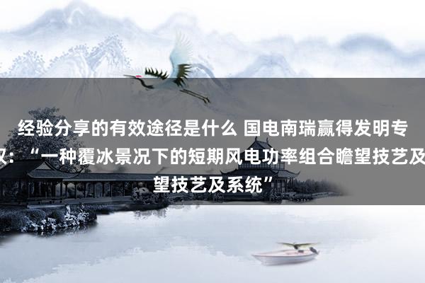 经验分享的有效途径是什么 国电南瑞赢得发明专利授权：“一种覆冰景况下的短期风电功率组合瞻望技艺及系统”