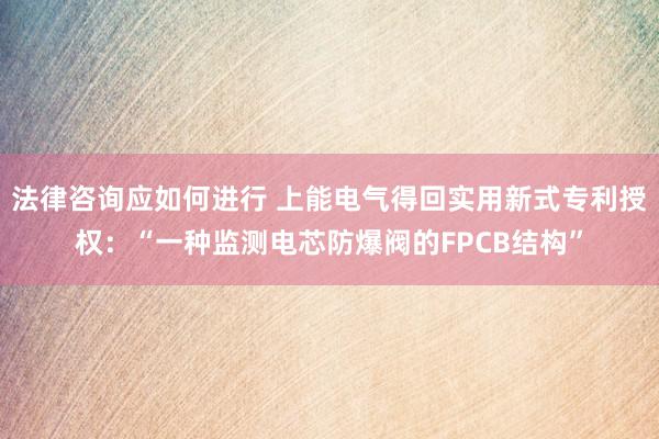 法律咨询应如何进行 上能电气得回实用新式专利授权：“一种监测电芯防爆阀的FPCB结构”