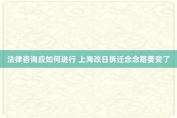 法律咨询应如何进行 上海改日拆迁念念路要变了