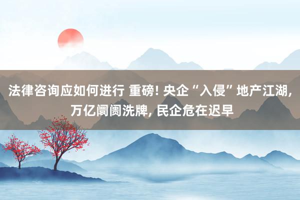 法律咨询应如何进行 重磅! 央企“入侵”地产江湖, 万亿阛阓洗牌, 民企危在迟早