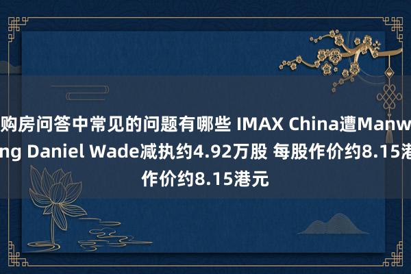 购房问答中常见的问题有哪些 IMAX China遭Manwaring Daniel Wade减执约4.92万股 每股作价约8.15港元