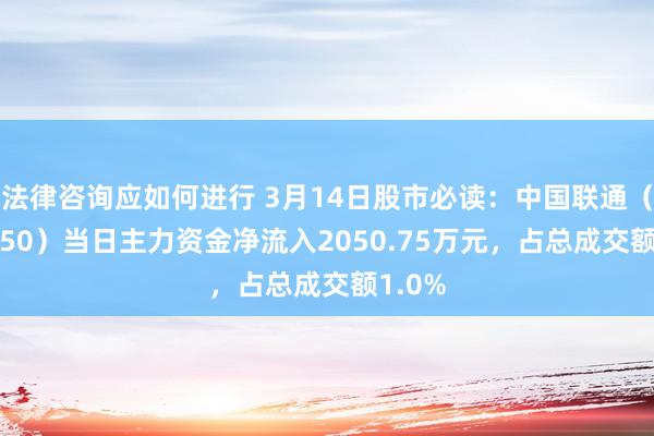 法律咨询应如何进行 3月14日股市必读：中国联通（600050）当日主力资金净流入2050.75万元，占总成交额1.0%