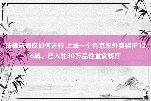 法律咨询应如何进行 上线一个月京东外卖袒护126城，已入驻30万品性堂食餐厅