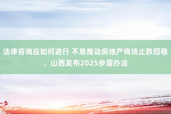 法律咨询应如何进行 不息推动房地产商场止跌回稳，山西发布2025步履办法