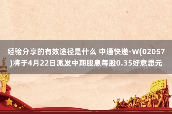 经验分享的有效途径是什么 中通快递-W(02057)将于4月22日派发中期股息每股0.35好意思元