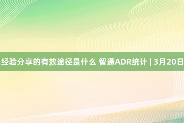 经验分享的有效途径是什么 智通ADR统计 | 3月20日